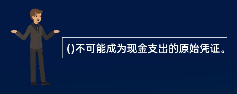 ()不可能成为现金支出的原始凭证。