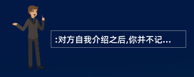 :对方自我介绍之后,你并不记得自己曾经给该公司投过简历,这时你会:A:“抱歉,能