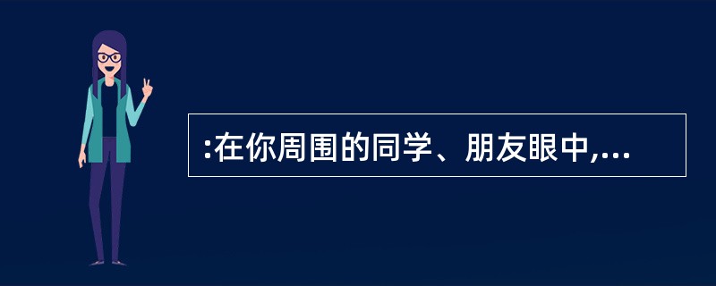 :在你周围的同学、朋友眼中,你是个什么样的人?A:我是一个有责任感,热心帮助朋友