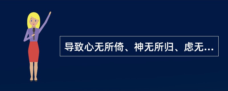 导致心无所倚、神无所归、虑无所定的病机是