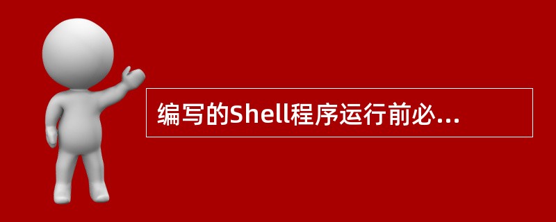 编写的Shell程序运行前必须赋予该脚本文件 权限。