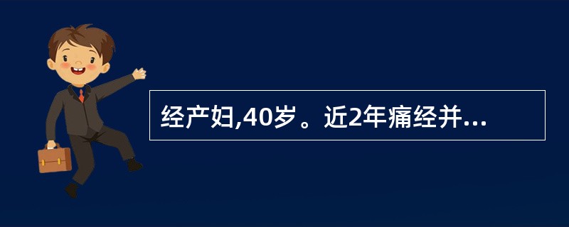 经产妇,40岁。近2年痛经并逐渐加重,伴经量增多及经期延长,届时需服强止痛药。查