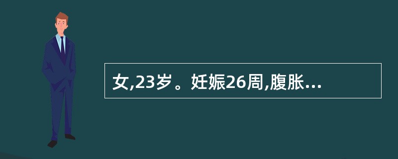 女,23岁。妊娠26周,腹胀2天人院。体格检查:血压130£¯90mmHg,痛苦