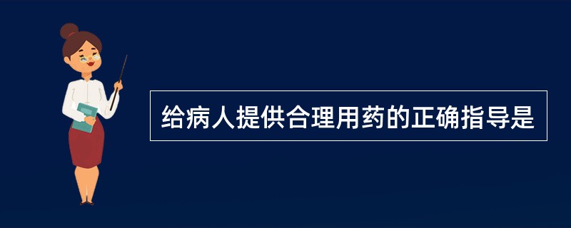 给病人提供合理用药的正确指导是