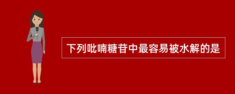 下列吡喃糖苷中最容易被水解的是