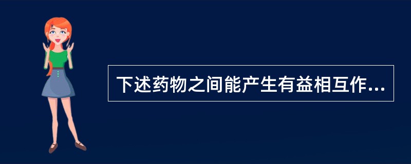 下述药物之间能产生有益相互作用的是