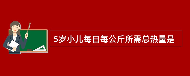 5岁小儿每日每公斤所需总热量是