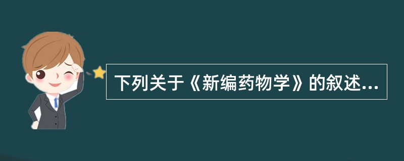 下列关于《新编药物学》的叙述,错误的是