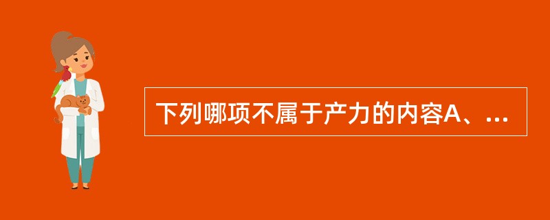 下列哪项不属于产力的内容A、子宫收缩力B、腹壁肌收缩力C、膈肌收缩力D、肛提肌收