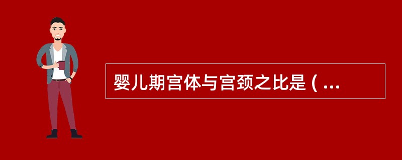 婴儿期宫体与宫颈之比是 ( )A、2:1B、3:1C、1:1D、1:2E、1:3