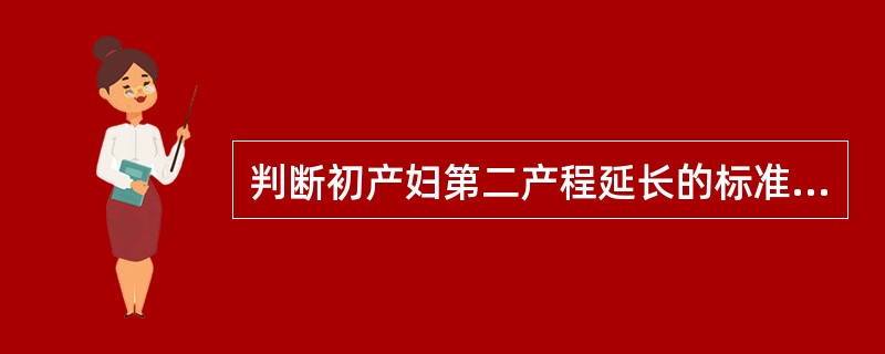 判断初产妇第二产程延长的标准是A、从宫口开全到胎儿娩出时间>2小时B、从宫口开全