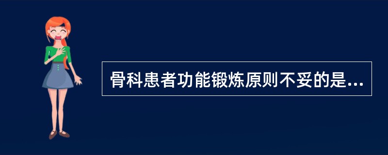 骨科患者功能锻炼原则不妥的是A、动、静结合的原则B、主动、被动结合的原则C、分期