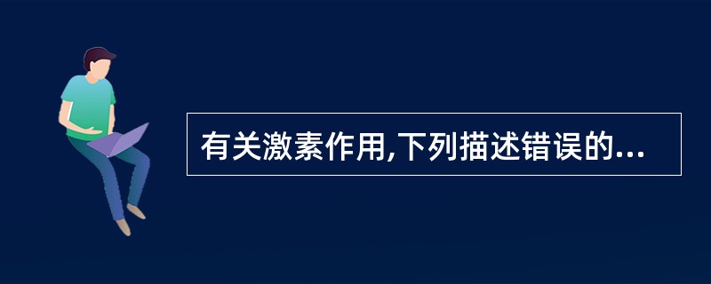 有关激素作用,下列描述错误的是( )A、雌激素能提高子宫对缩宫素的敏感性B、孕激