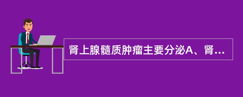 肾上腺髓质肿瘤主要分泌A、肾上腺素B、去甲肾上腺素C、多巴胺D、肾素E、皮质固醇