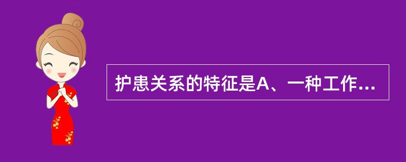 护患关系的特征是A、一种工作关系,一种信任关系B、一种信任关系,一种治疗关系,一