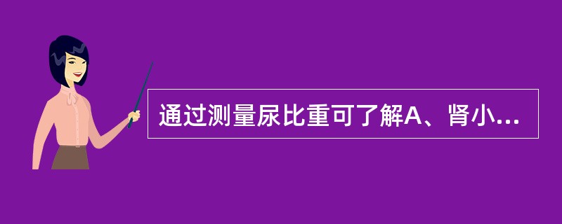 通过测量尿比重可了解A、肾小球滤过功能B、肾脏的浓缩功能C、肾小管的分泌功能D、