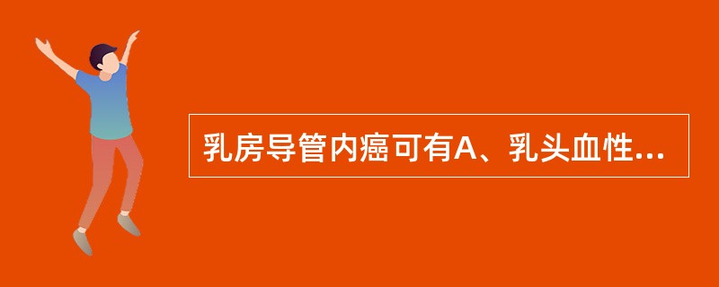 乳房导管内癌可有A、乳头血性溢液B、乳头脓性溢液C、乳头黄绿色或血性溢液D、乳头