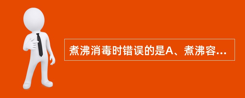 煮沸消毒时错误的是A、煮沸容器不必盖严B、玻璃物品可直接放入C、橡胶类可延长煮沸