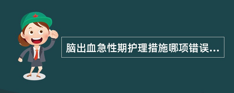 脑出血急性期护理措施哪项错误A、避免搬动B、各项操作要轻柔C、头部略低,防止脑缺