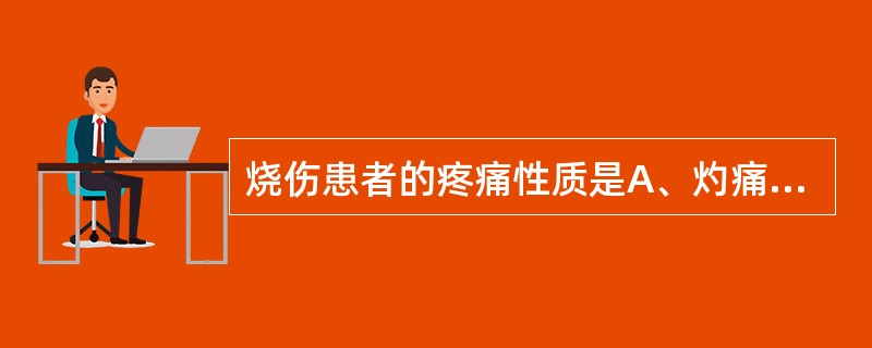 烧伤患者的疼痛性质是A、灼痛B、绞痛C、刀割样疼痛D、割裂样疼痛E、胀痛