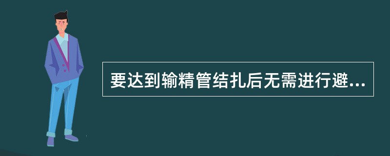 要达到输精管结扎后无需进行避孕,必须做到A、术后卧床休息1~2周B、术中用杀精药