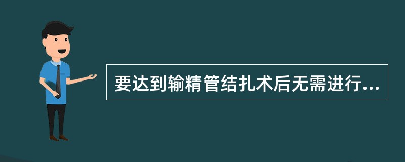 要达到输精管结扎术后无需进行避孕,必须A、术后卧床休息1~2周B、术中用0.01