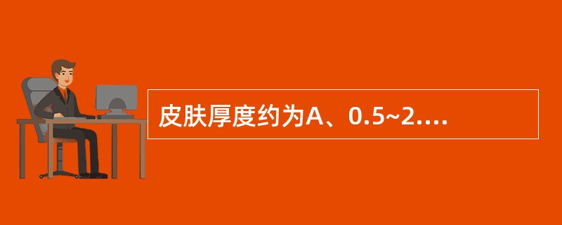 皮肤厚度约为A、0.5~2.5mmB、0.5~3.5mmC、0.5~4..mmD