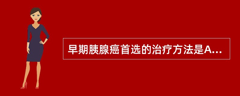 早期胰腺癌首选的治疗方法是A、胰头十二指肠切除术B、化疗C、放疗D、栓塞治疗E、