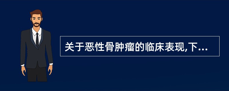 关于恶性骨肿瘤的临床表现,下列描述错误的是A、无痛性肿块B、局部可有压痛C、血沉