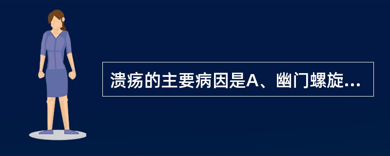 溃疡的主要病因是A、幽门螺旋杆菌感染B、过度疲劳引起胃瘫C、胃酸分泌过多与黏膜屏