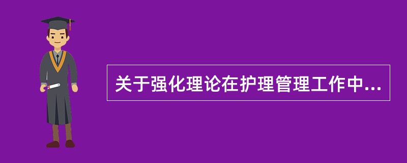 关于强化理论在护理管理工作中的应用,以下描述错误的是A、对于某一护士,所使用的强