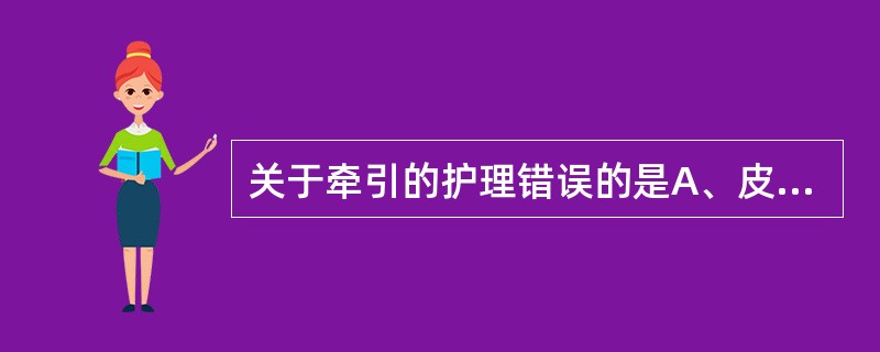 关于牵引的护理错误的是A、皮牵引病人应密切观察患肢末梢血运B、更换床单或翻身时应