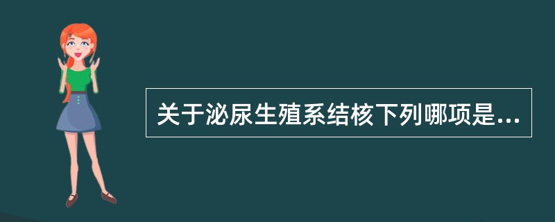 关于泌尿生殖系结核下列哪项是正确的A、男性生殖系统结核全部继发于泌尿系统结核B、