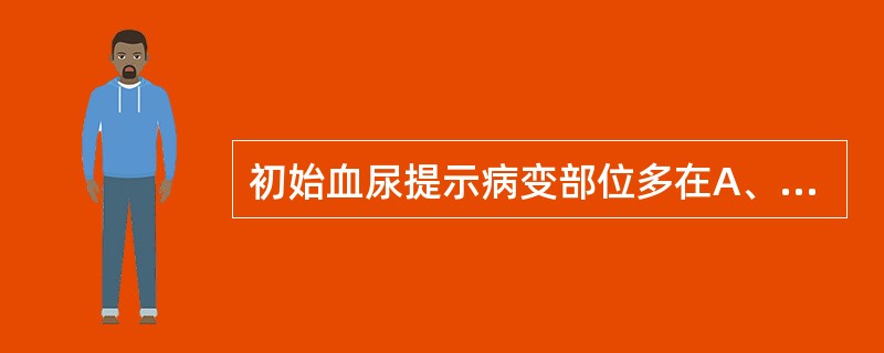 初始血尿提示病变部位多在A、膀胱B、尿道C、输尿管上段D、肾脏E、输尿管下段 -