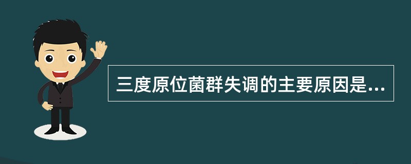 三度原位菌群失调的主要原因是A、免疫功能低下B、广谱抗菌药物大量应用C、慢性病诱