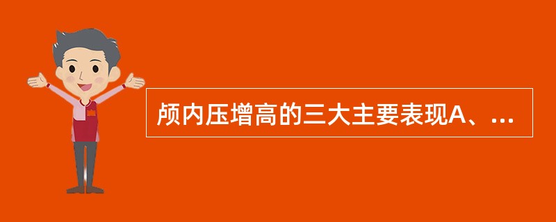 颅内压增高的三大主要表现A、头痛、呕吐、视神经乳头水肿B、呕吐、抽搐、视神经萎缩