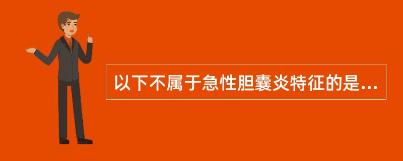 以下不属于急性胆囊炎特征的是A、右上腹痛B、可触及肿大胆囊C、墨菲征阳性D、疼痛