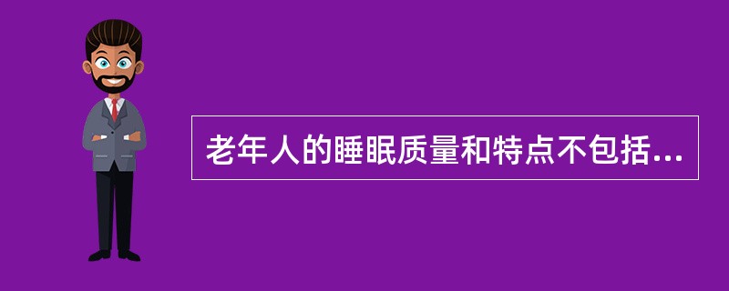 老年人的睡眠质量和特点不包括下列哪项A、睡眠时间增多B、入睡难C、浅睡眠D、易惊