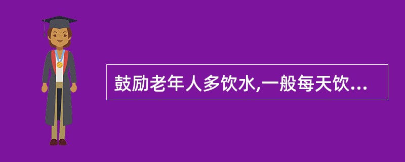 鼓励老年人多饮水,一般每天饮水量()左右为宜,对于稀释血液降低血液粘度,降低血液