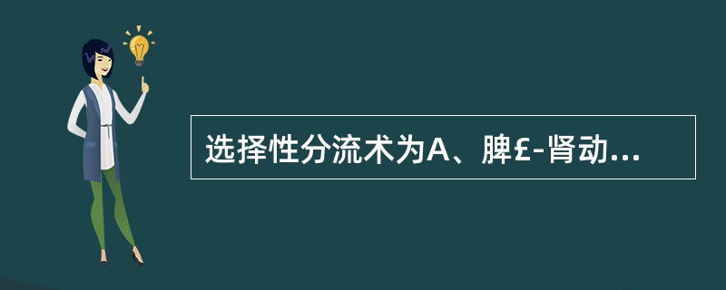 选择性分流术为A、脾£­肾动脉分流术B、门£­腔静脉分流术C、肠系膜上静脉£­下