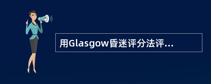 用Glasgow昏迷评分法评估患者的症状是:痛时睁眼,不能发音,痛刺激肢体时出现