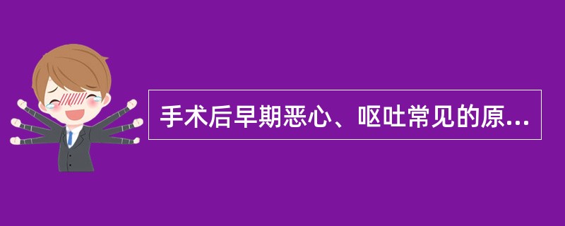 手术后早期恶心、呕吐常见的原因是A、低血钾B、麻醉反应C、术后腹胀、便秘D、颅内