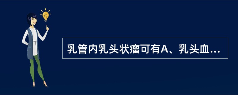 乳管内乳头状瘤可有A、乳头血性溢液B、乳头脓性溢液C、乳头黄绿色或血性溢液D、乳