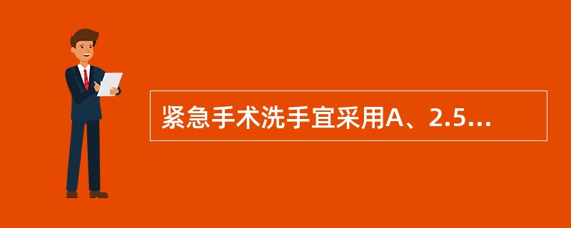 紧急手术洗手宜采用A、2.5%碘酊涂擦,再以70%乙醇脱碘B、肥皂刷手与药液浸泡