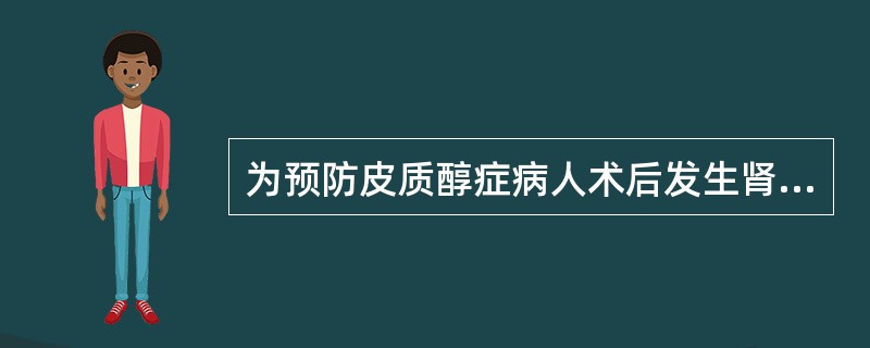 为预防皮质醇症病人术后发生肾上腺危象,以下护理措施不正确的是A、术前补充皮质醇激