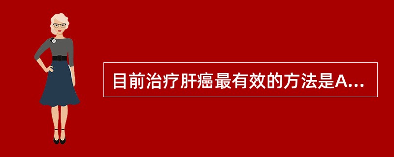 目前治疗肝癌最有效的方法是A、早期手术切除B、乙醇注射C、肝动脉栓塞化疗D、口服