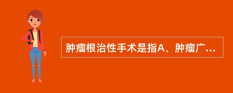 肿瘤根治性手术是指A、肿瘤广泛切除术B、肿瘤局部切除术及区域淋巴结的清除术C、肿