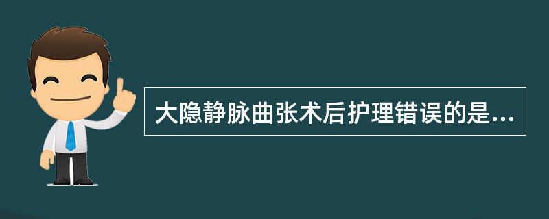 大隐静脉曲张术后护理错误的是A、做足趾伸屈运动B、弹力绷带包扎患肢C、术后3~4