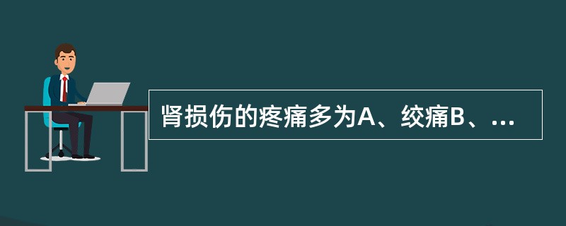 肾损伤的疼痛多为A、绞痛B、钝痛C、刺痛D、胀痛E、刀割样疼痛