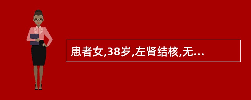 患者女,38岁,左肾结核,无功能,右肾轻度积水,功能尚可,膀胱容量正常,双上肺浸